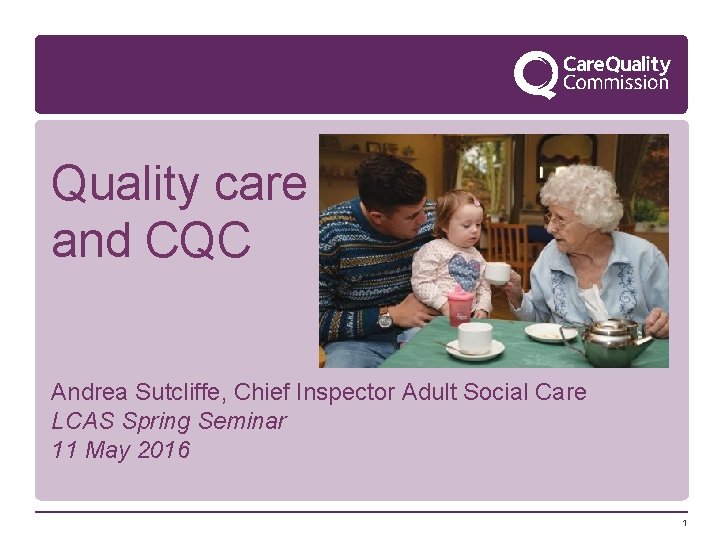 Quality care and CQC Andrea Sutcliffe, Chief Inspector Adult Social Care LCAS Spring Seminar