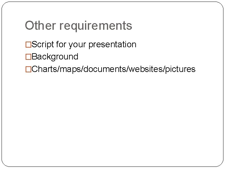 Other requirements �Script for your presentation �Background �Charts/maps/documents/websites/pictures 