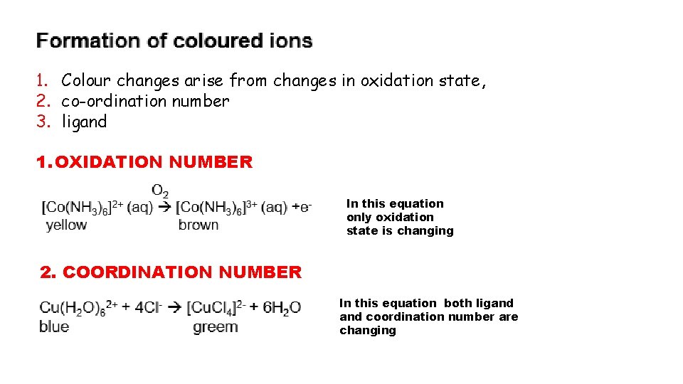 1. Colour changes arise from changes in oxidation state, 2. co-ordination number 3. ligand 1. Colour changes arise from changes in oxidation state, 2. co-ordination number 3. ligand