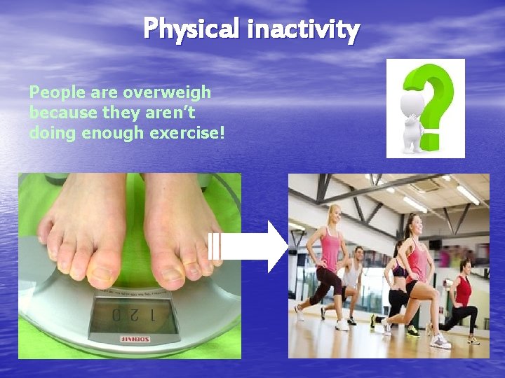 Physical inactivity People are overweigh because they aren’t doing enough exercise! 