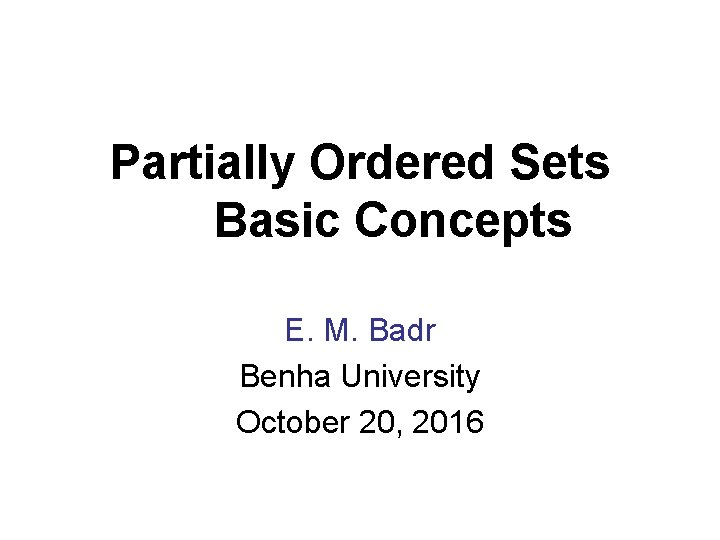 Partially Ordered Sets Basic Concepts E. M. Badr Benha University October 20, 2016 