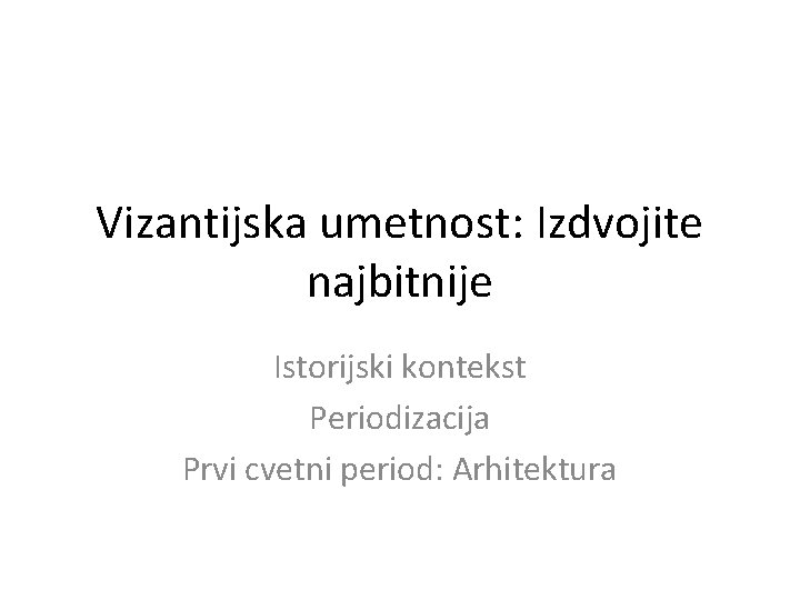 Vizantijska umetnost: Izdvojite najbitnije Istorijski kontekst Periodizacija Prvi cvetni period: Arhitektura 