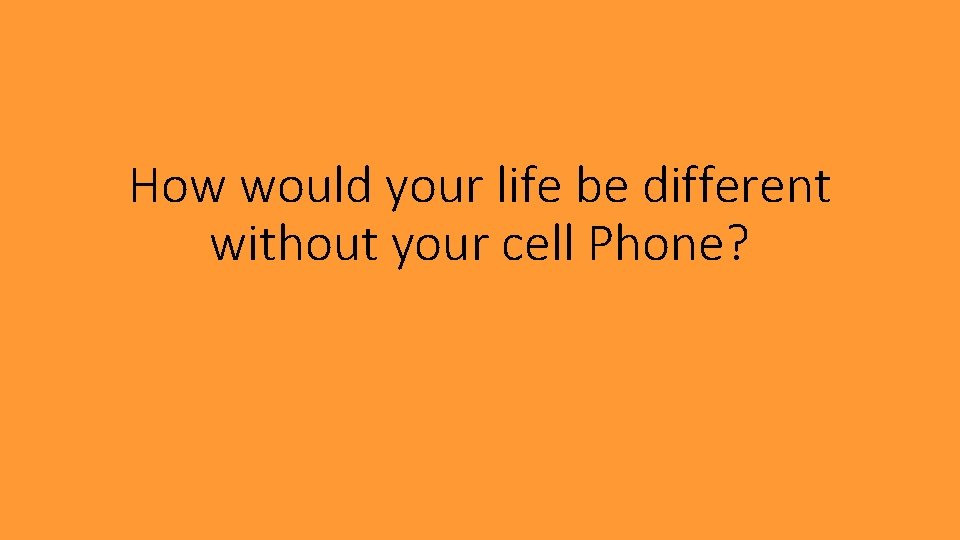 How would your life be different without your cell Phone? 