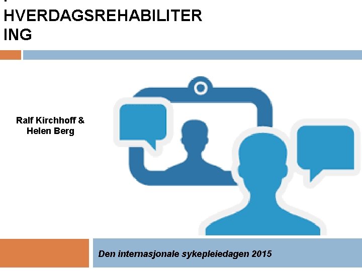 I HVERDAGSREHABILITER ING Ralf Kirchhoff & Helen Berg Den internasjonale sykepleiedagen 2015 