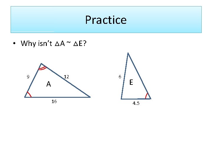 Practice • Why isn’t △A ~ △E? 9 12 A 16 6 E 4.