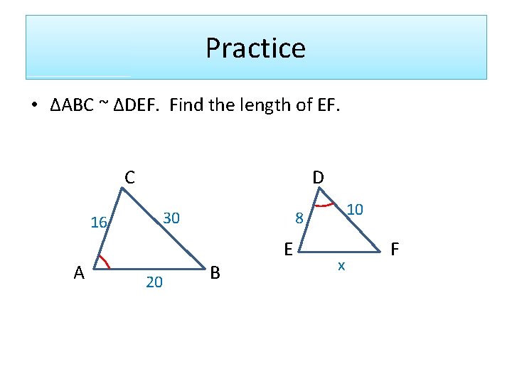 Practice • ∆ABC ~ ∆DEF. Find the length of EF. C 16 A D