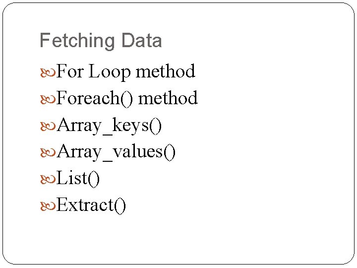 Fetching Data For Loop method Foreach() method Array_keys() Array_values() List() Extract() 