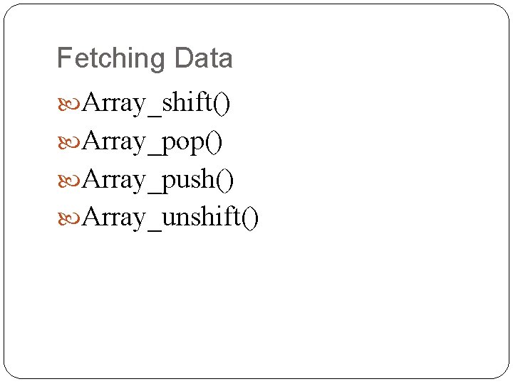 Fetching Data Array_shift() Array_pop() Array_push() Array_unshift() 