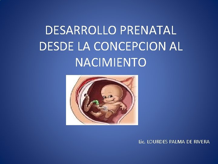 DESARROLLO PRENATAL DESDE LA CONCEPCION AL NACIMIENTO Lic. LOURDES PALMA DE RIVERA 