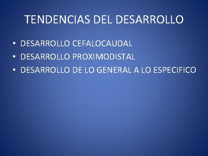 TENDENCIAS DEL DESARROLLO • DESARROLLO CEFALOCAUDAL • DESARROLLO PROXIMODISTAL • DESARROLLO DE LO GENERAL