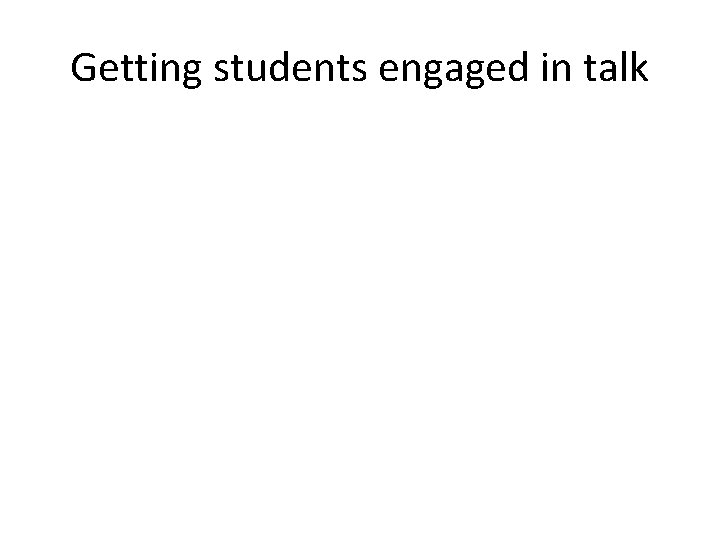 Getting students engaged in talk Getting students engaged in talk