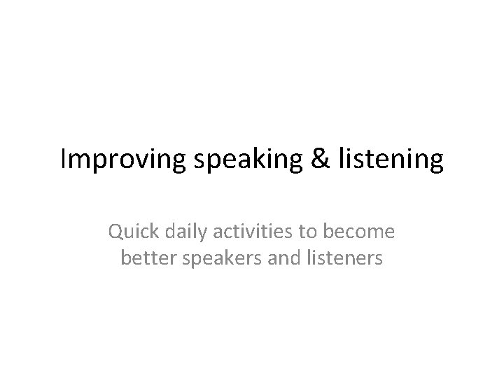 Improving speaking & listening Quick daily activities to become better speakers and listeners Improving speaking & listening Quick daily activities to become better speakers and listeners