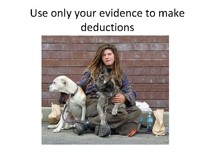 Use only your evidence to make deductions Use only your evidence to make deductions