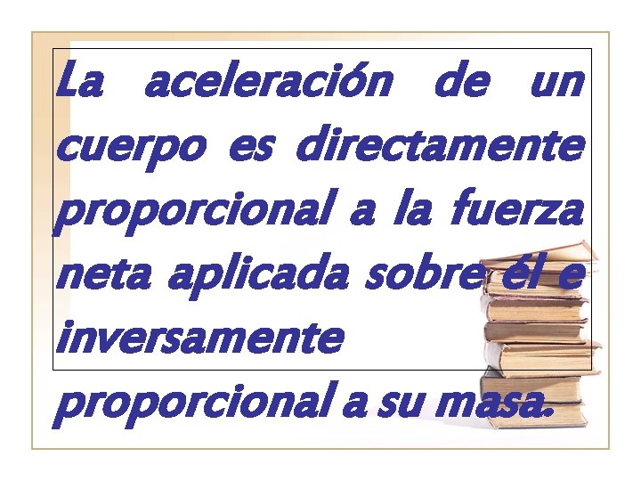 La aceleración de un cuerpo es directamente proporcional a la fuerza neta aplicada sobre