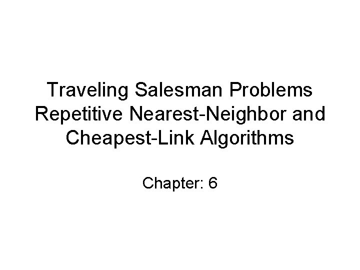 Traveling Salesman Problems Repetitive Nearest-Neighbor and Cheapest-Link Algorithms Chapter: 6 