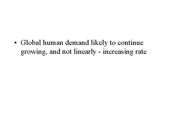  • Global human demand likely to continue growing, and not linearly - increasing