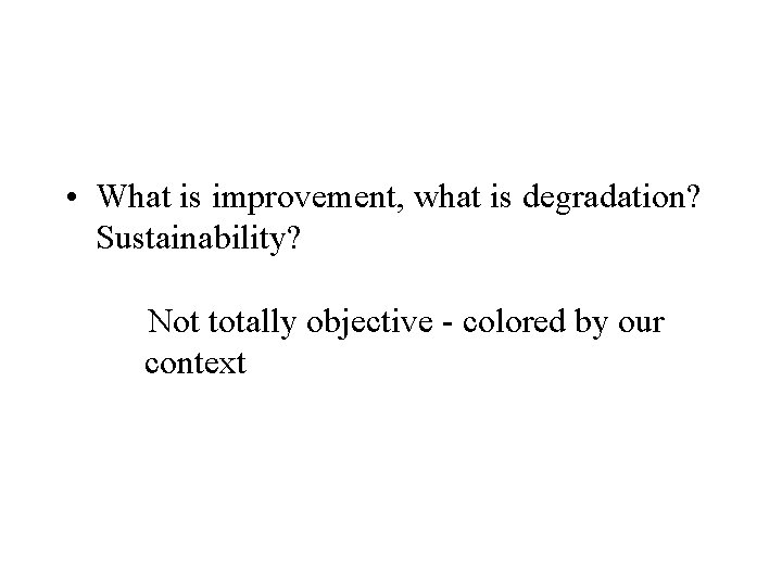  • What is improvement, what is degradation? Sustainability? Not totally objective - colored