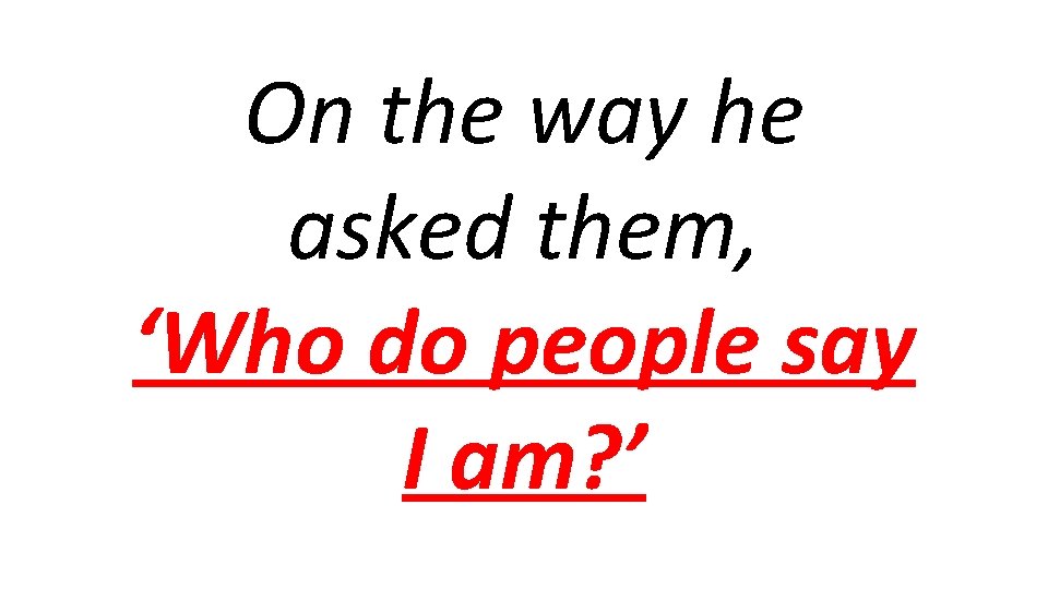 On the way he asked them, ‘Who do people say I am? ’ 