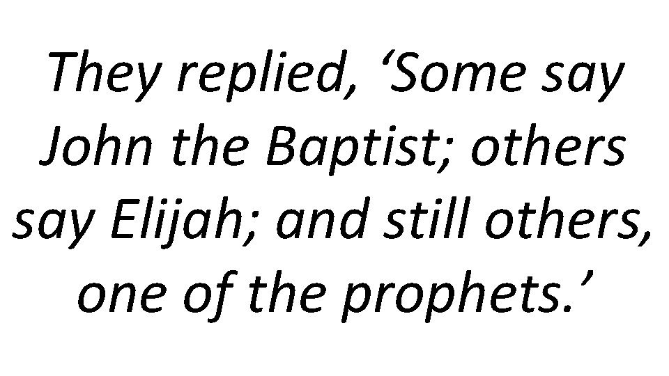 They replied, ‘Some say John the Baptist; others say Elijah; and still others, one