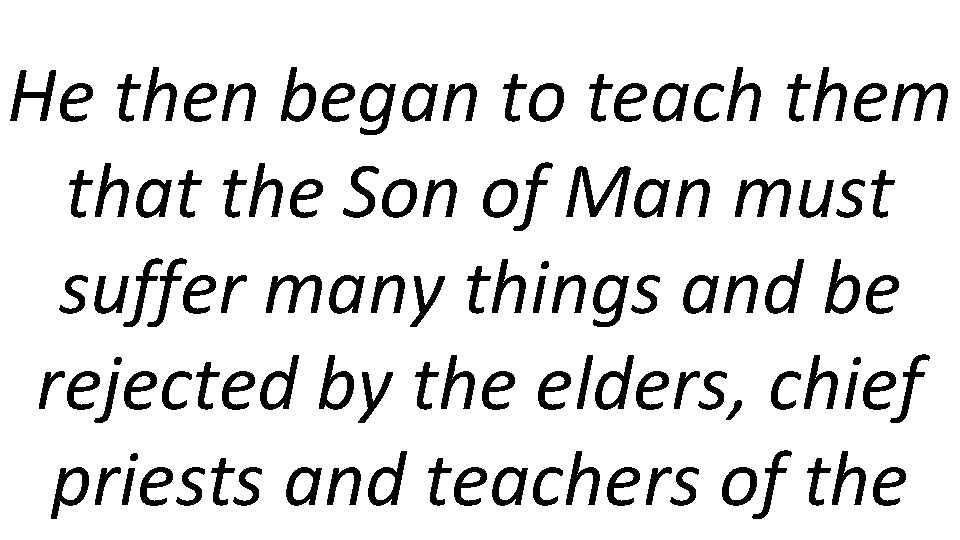 He then began to teach them that the Son of Man must suffer many