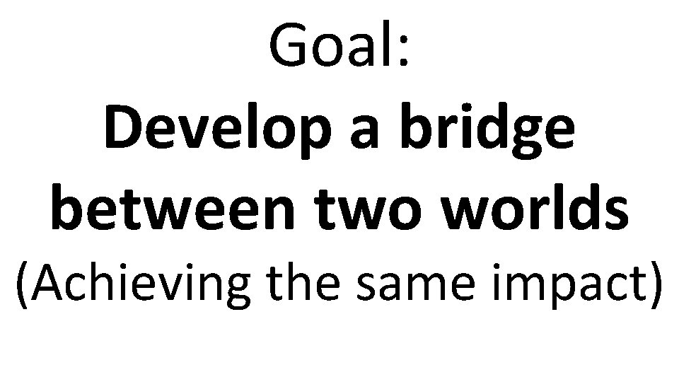 Goal: Develop a bridge between two worlds (Achieving the same impact) 