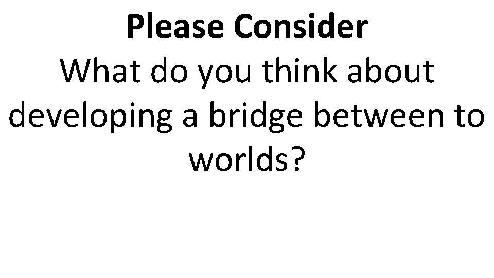 Please Consider What do you think about developing a bridge between to worlds? 