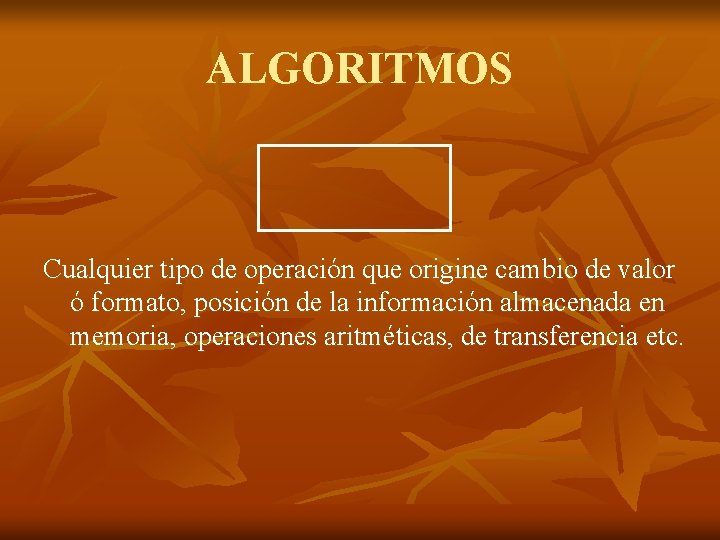 ALGORITMOS Cualquier tipo de operación que origine cambio de valor ó formato, posición de