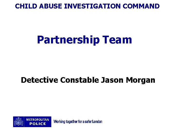 CHILD ABUSE INVESTIGATION COMMAND Partnership Team Detective Constable Jason Morgan 