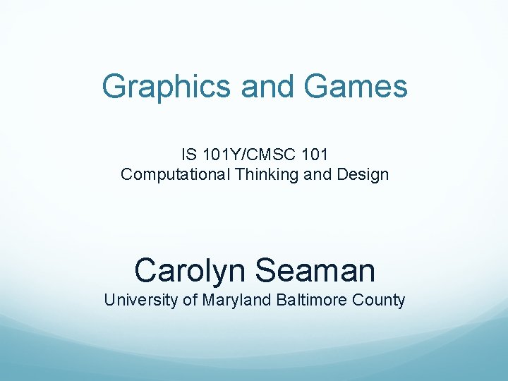 Graphics and Games IS 101 Y/CMSC 101 Computational Thinking and Design Carolyn Seaman University