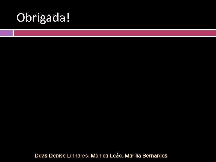 Obrigada! Ddas Denise Linhares, Mônica Leão, Marília Bernardes 