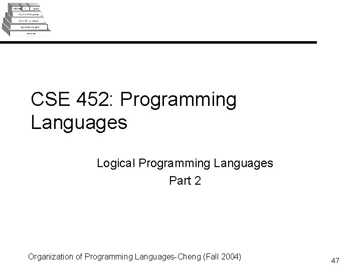 CSE 452: Programming Languages Logical Programming Languages Part 2 Organization of Programming Languages-Cheng (Fall CSE 452: Programming Languages Logical Programming Languages Part 2 Organization of Programming Languages-Cheng (Fall