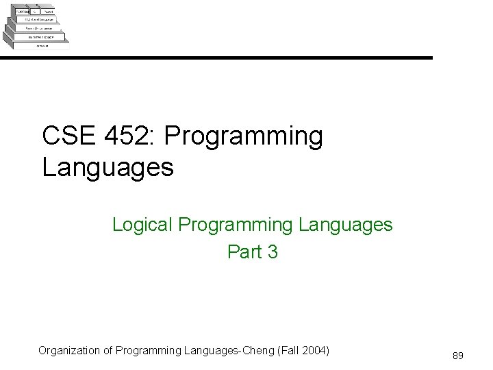 CSE 452: Programming Languages Logical Programming Languages Part 3 Organization of Programming Languages-Cheng (Fall CSE 452: Programming Languages Logical Programming Languages Part 3 Organization of Programming Languages-Cheng (Fall