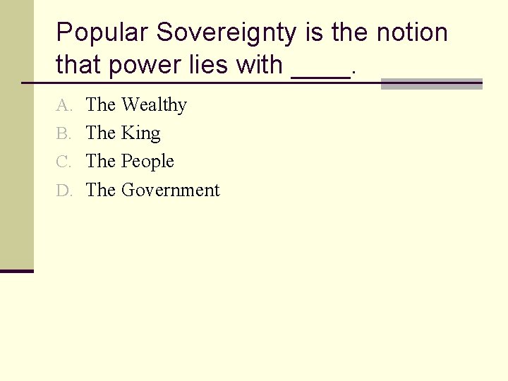 Popular Sovereignty is the notion that power lies with ____. A. The Wealthy B.