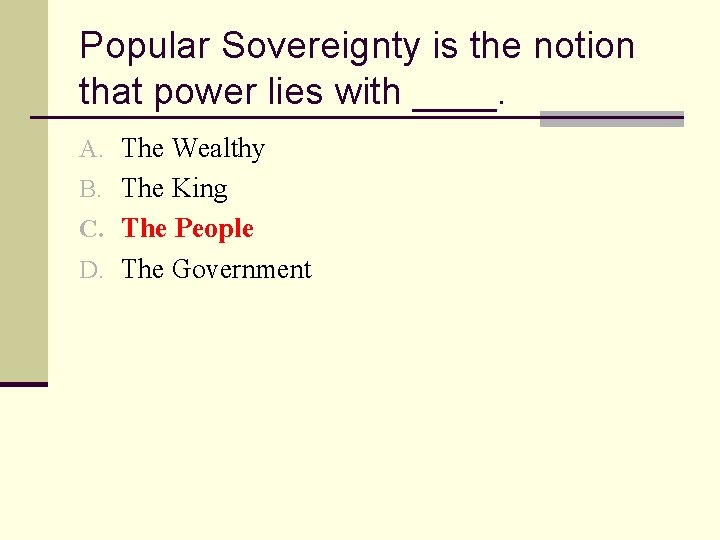 Popular Sovereignty is the notion that power lies with ____. A. The Wealthy B.