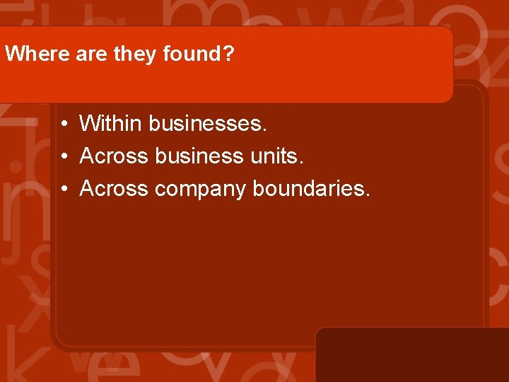 Where are they found? • Within businesses. • Across business units. • Across company