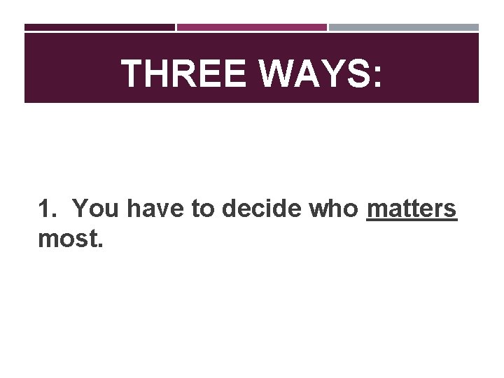 THREE WAYS: 1. You have to decide who matters most. 