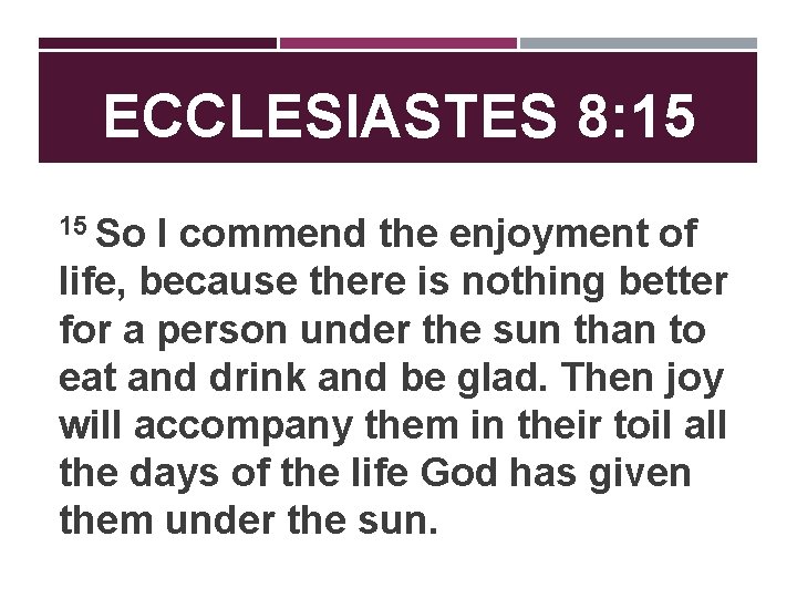 ECCLESIASTES 8: 15 15 So I commend the enjoyment of life, because there is