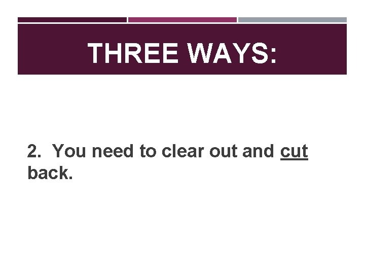 THREE WAYS: 2. You need to clear out and cut back. 