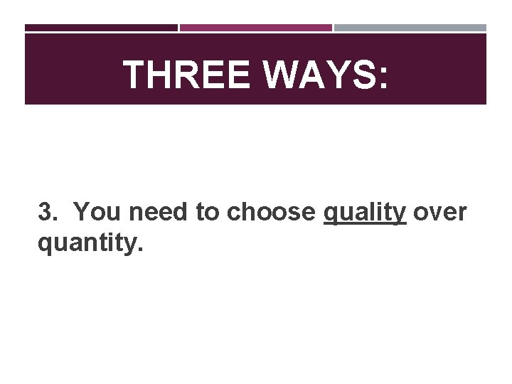 THREE WAYS: 3. You need to choose quality over quantity. 