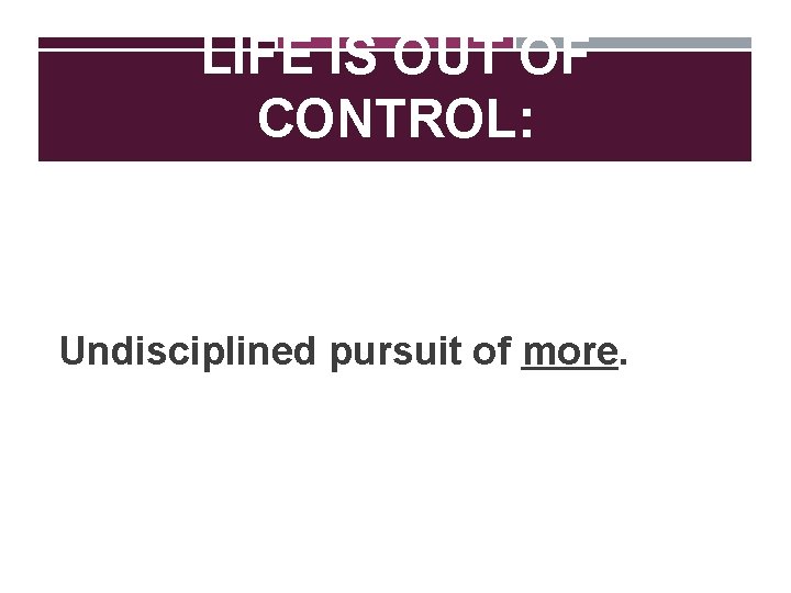 LIFE IS OUT OF CONTROL: Undisciplined pursuit of more. 