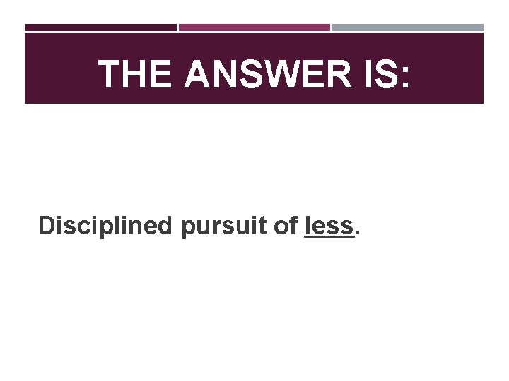 THE ANSWER IS: Disciplined pursuit of less. 