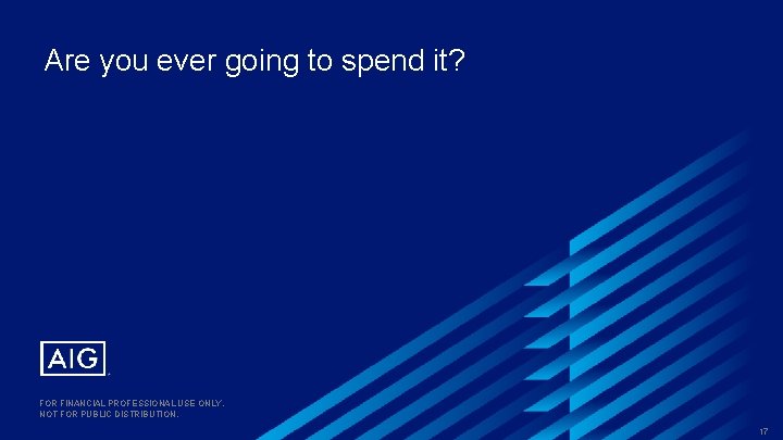 Are you ever going to spend it? FOR FINANCIAL PROFESSIONAL USE ONLY. NOT FOR