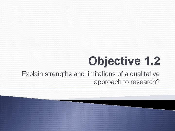 Objective 1. 2 Explain strengths and limitations of a qualitative approach to research? 