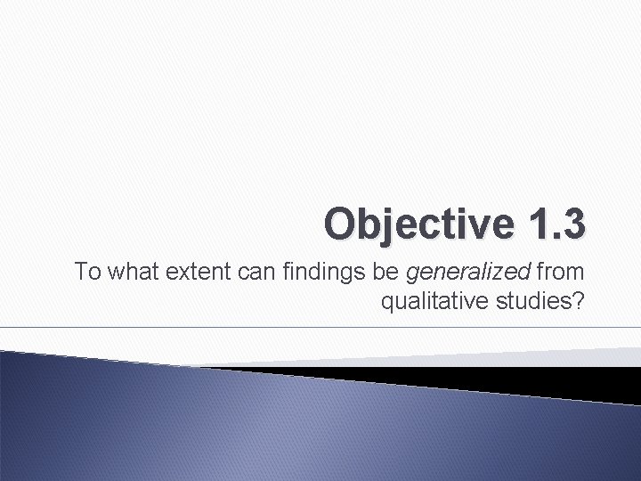 Objective 1. 3 To what extent can findings be generalized from qualitative studies? 