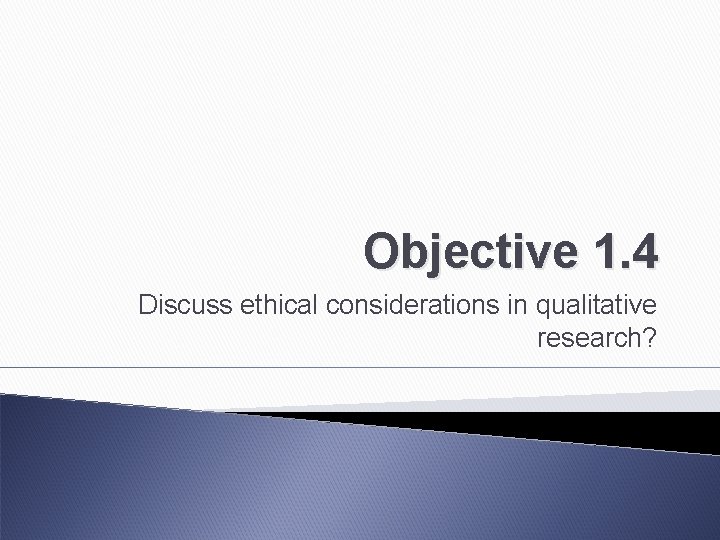 Objective 1. 4 Discuss ethical considerations in qualitative research? 