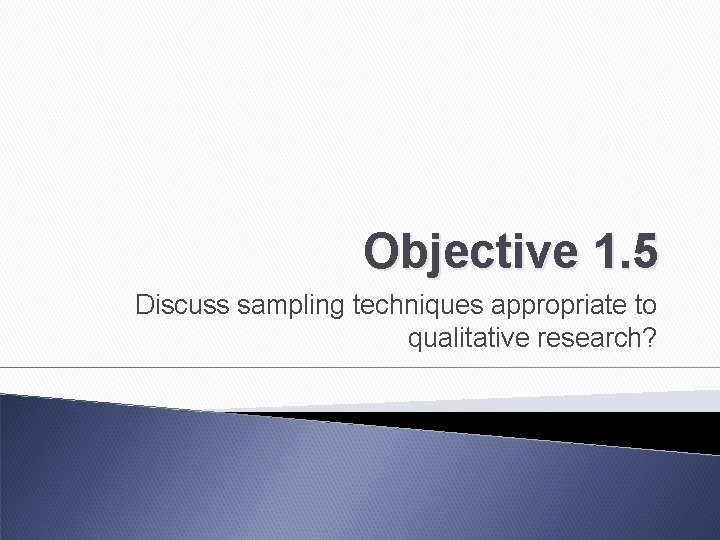 Objective 1. 5 Discuss sampling techniques appropriate to qualitative research? 