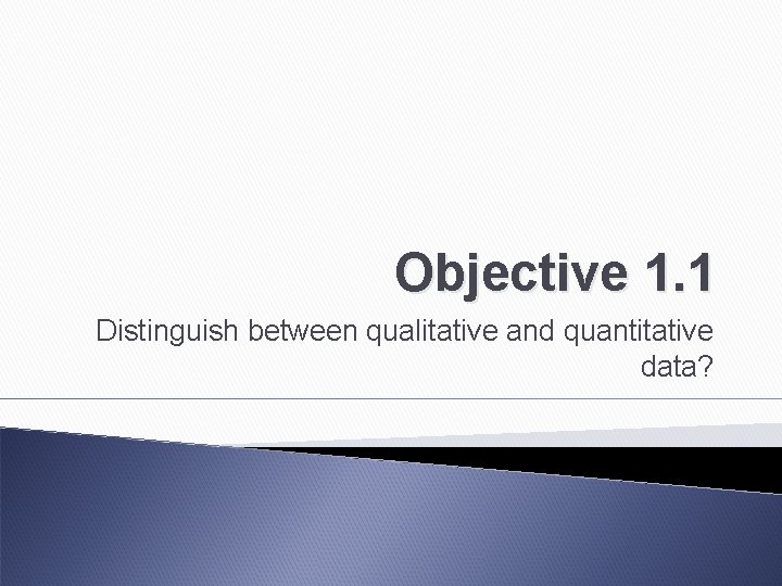 Objective 1. 1 Distinguish between qualitative and quantitative data? 