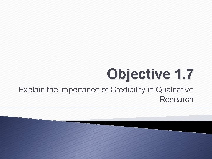 Objective 1. 7 Explain the importance of Credibility in Qualitative Research. 