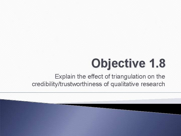 Objective 1. 8 Explain the effect of triangulation on the credibility/trustworthiness of qualitative research