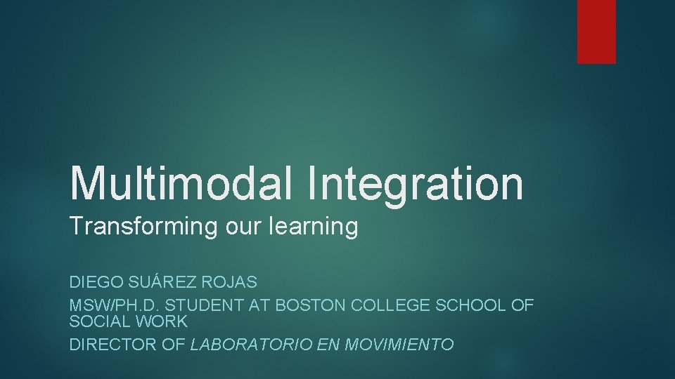 Multimodal Integration Transforming our learning DIEGO SUÁREZ ROJAS MSW/PH. D. STUDENT AT BOSTON COLLEGE Multimodal Integration Transforming our learning DIEGO SUÁREZ ROJAS MSW/PH. D. STUDENT AT BOSTON COLLEGE
